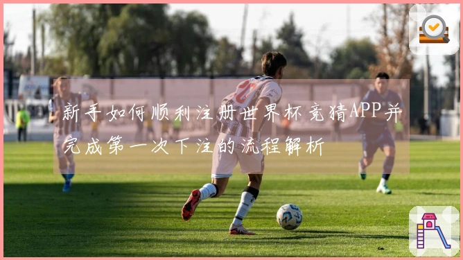 新手如何顺利注册世界杯竞猜APP并完成第一次下注的流程解析