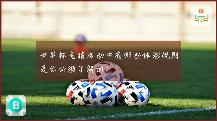 世界杯竞猜活动中有哪些体彩规则是你必须了解的？