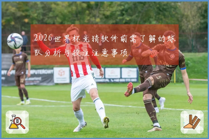 2026世界杯竞猜软件前需了解的球队分析与投注注意事项