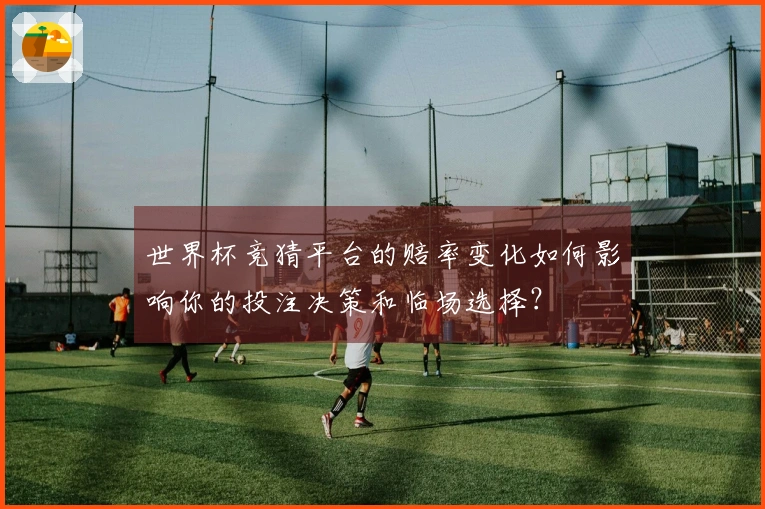 世界杯竞猜平台的赔率变化如何影响你的投注决策和临场选择？
