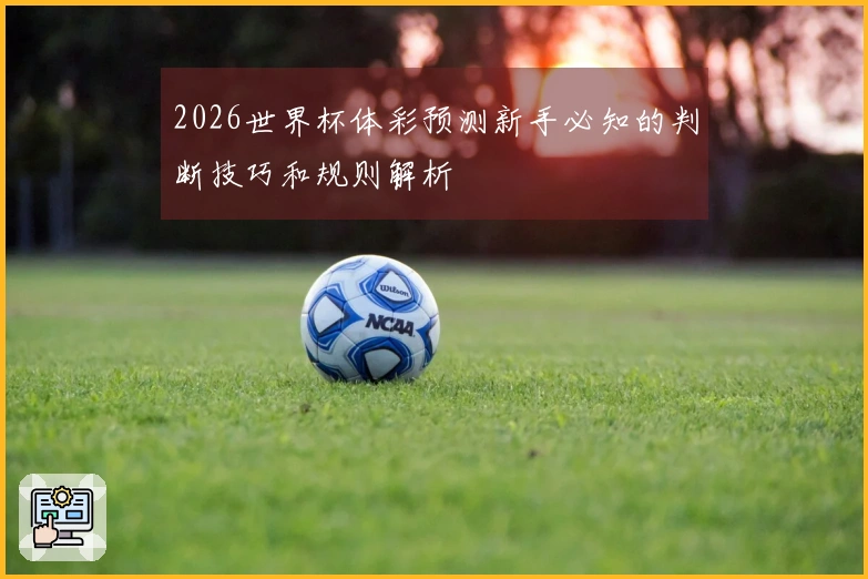 2026世界杯体彩预测新手必知的判断技巧和规则解析