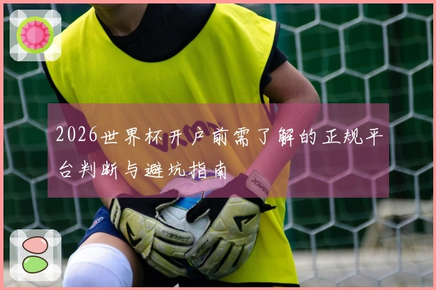 2026世界杯开户前需了解的正规平台判断与避坑指南
